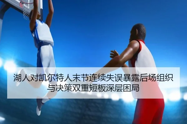湖人对凯尔特人末节连续失误暴露后场组织与决策双重短板深层困局